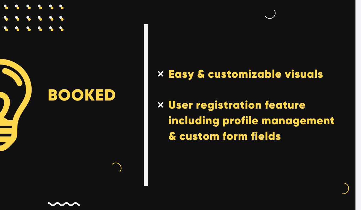 Booked is a great WordPress booking plugin for beginners. It features easy, customizable visuals and user registration including profile management and custom form fields.