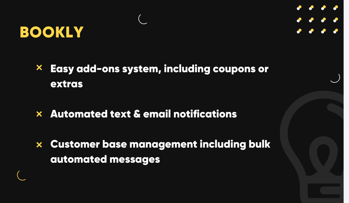 Bookly has a lot of add-ons, features automated text & email notifications and customer base management including bulk messaging.